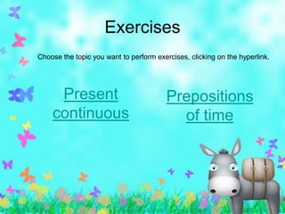 Exercises
Choose the topic you want to perform exercises, clicking on the hyperlink.




     Present                             Prepositions
    continuous                             of time
 