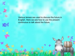 Various tenses are used to discuss the future in
English. Here we see how to use the present
continuous to talk about the future.
 