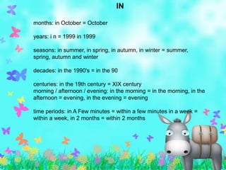 IN

months: in October = October

years: i n = 1999 in 1999

seasons: in summer, in spring, in autumn, in winter = summer,
spring, autumn and winter

decades: in the 1990's = in the 90

centuries: in the 19th century = XIX century
morning / afternoon / evening: in the morning = in the morning, in the
afternoon = evening, in the evening = evening

time periods: in A Few minutes = within a few minutes in a week =
within a week, in 2 months = within 2 months
 