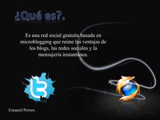 Ezequiel Perozo.Historia.Twitter comenzó como un proyecto de investigación y se desarrollo dentro de Obvious, LLC, un pequeño start-up de San Francisco durante marzo de 2006. El nombre original del producto era twttr, inspirado por Flickr.Osmar Torres.