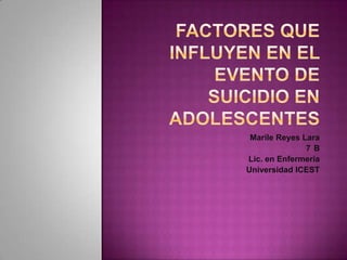 FACTORES QUE INFLUYEN EN EL EVENTO DE SUICIDIO EN ADOLESCENTES Marile Reyes Lara 7°B Lic. en Enfermería Universidad ICEST 