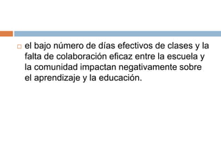 el bajo número de días efectivos de clases y la falta de colaboración eficaz entre la escuela y la comunidad impactan negativamente sobre el aprendizaje y la educación.