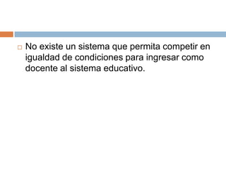 No existe un sistema que permita competir en igualdad de condiciones para ingresar como docente al sistema educativo.