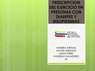 PRESCRIPCION
DEL EJERCICIO EN
 PRESONAS CON
    DIABETES Y
  DISLIPIDEMIAS




   ANDREA ARENAS
   MAYRA GIRALDO
     LINDA PEREZ
 VANESSA CHAMORRO
         5A
 