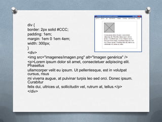 div {
border: 2px solid #CCC;
padding: 1em;
margin: 1em 0 1em 4em;
width: 300px;
}
<div>
<img src="imagenes/imagen.png" alt="Imagen genérica" />
<p>Lorem ipsum dolor sit amet, consectetuer adipiscing elit.
Phasellus
ullamcorper velit eu ipsum. Ut pellentesque, est in volutpat
cursus, risus
mi viverra augue, at pulvinar turpis leo sed orci. Donec ipsum.
Curabitur
felis dui, ultrices ut, sollicitudin vel, rutrum at, tellus.</p>
</div>
 