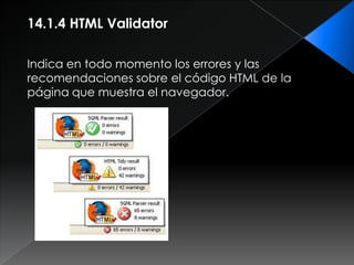 14.1.4 HTML Validator

Indica en todo momento los errores y las
recomendaciones sobre el código HTML de la
página que muestra el navegador.
 