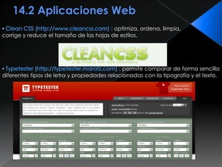optimiza, ordena, limpia,
corrige y reduce el tamaño de las hojas de estilos.




                                             permite comparar de forma sencilla
diferentes tipos de letra y propiedades relacionadas con la tipografía y el texto.
 