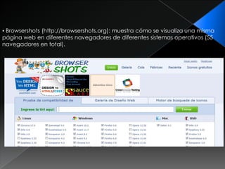 ▪ Browsershots (http://browsershots.org): muestra cómo se visualiza una misma
página web en diferentes navegadores de diferentes sistemas operativos (55
navegadores en total).
 