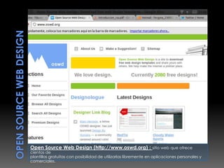 Open Source Web Design (http://www.oswd.org) : sitio web que ofrece
cientos de
plantillas gratuitas con posibilidad de utilizarlas libremente en aplicaciones personales y
comerciales.
 