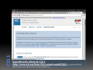 Especificación oficial de CSS 3
(http://www.w3.org/Style/CSS/current-work#CSS3) : la que sustituirá
dentro de unos años a la actual versión 2.1.
 