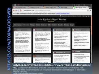 netvibes.com/formacionweb(http://www.netvibes.com/formacionw
eb) : colección de noticias, artículos y recursos relacionados con el diseño web.
Lectura diaria recomendada. Los recursos han sido seleccionados por el diseñador
Miguel Sánchez
 