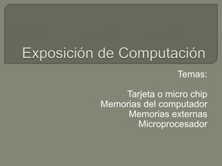 Temas:

      Tarjeta o micro chip
      •
• Memorias del computador
      •Memorias externas
         •Microprocesador
 