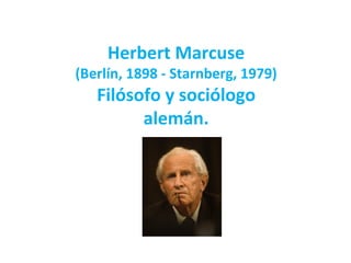 Herbert Marcuse
(Berlín, 1898 - Starnberg, 1979)
   Filósofo y sociólogo
         alemán.
 