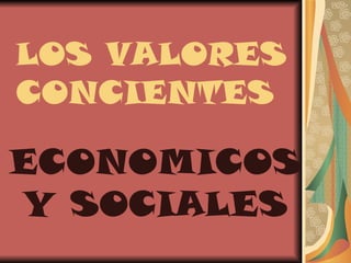 LOS VALORES
CONCIENTES

ECONOMICOS
Y SOCIALES
 
