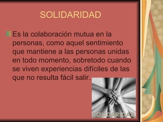 SOLIDARIDAD

Es la colaboración mutua en la
personas, como aquel sentimiento
que mantiene a las personas unidas
en todo momento, sobretodo cuando
se viven experiencias difíciles de las
que no resulta fácil salir.
 
