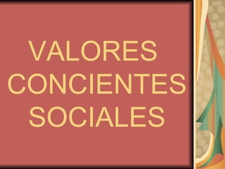 VALORES
CONCIENTES
 SOCIALES
 