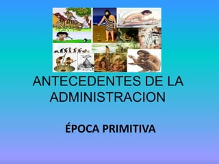 ANTECEDENTES DE LA
  ADMINISTRACION

   ÉPOCA PRIMITIVA
 