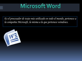 Es el procesador de texto más utilizado en todo el mundo, pertenece a
la compañia Microsoft, la misma a la que pertenece windows.
 