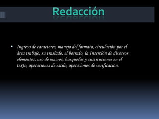  Ingreso de caracteres, manejo del formato, circulación por el
   área trabajo, su traslado, el borrado, la Inserción de diversos
   elementos, uso de macros, búsquedas y sustituciones en el
   texto, operaciones de estilo, operaciones de verificación.
 