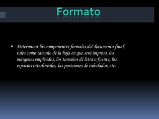  Determinar los componentes formales del documento final,
   tales como tamaño de la hoja en que será impreso, los
   márgenes empleados, los tamaños de letra o fuente, los
   espacios interlineales, las posiciones de tabulador, etc.
 