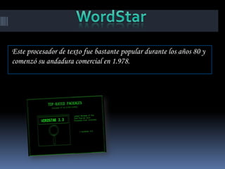 Este procesador de texto fue bastante popular durante los años 80 y
comenzó su andadura comercial en 1.978.
 