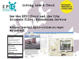 Living Labs & Cloud



• See the EPIC Cloud and the City
  Brussels Pilot : Relocation Service

• https://portal.epic-cities.eu/wps/
  myportal


• …

•  …
 