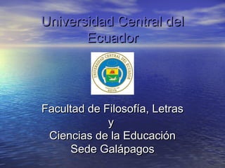 Universidad Central del
       Ecuador




Facultad de Filosofía, Letras
             y
 Ciencias de la Educación
     Sede Galápagos
 