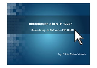 Introducción a la NTP 12207
 Curso de Ing. de Software – FIIS UNAC




                        Ing. Eddie Malca Vicente
 