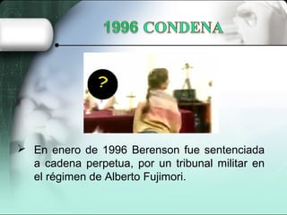  En enero de 1996 Berenson fue sentenciada
a cadena perpetua, por un tribunal militar en
el régimen de Alberto Fujimori.
 