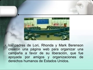 • los padres de Lori, Rhonda y Mark Berenson
crearon una página web para organizar una
campaña a favor de su liberación, que fue
apoyada por amigos y organizaciones de
derechos humanos de Estados Unidos.
 