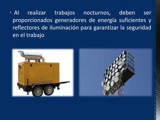 • Al realizar trabajos nocturnos, deben ser
proporcionados generadores de energía suficientes y
reflectores de iluminación para garantizar la seguridad
en el trabajo
 