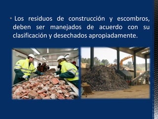 • Los residuos de construcción y escombros,
deben ser manejados de acuerdo con su
clasificación y desechados apropiadamente.
 