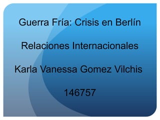 Guerra Fría: Crisis en Berlín
Relaciones Internacionales
Karla Vanessa Gomez Vilchis
146757
 