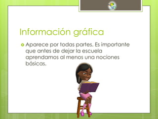 Información gráfica
 Aparece por todas partes. Es importante
que antes de dejar la escuela
aprendamos al menos una nociones
básicas.
 