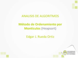 ANALISIS DE ALGORITMOS
Método de Ordenamiento por
Montículos (Heapsort)
Edgar J. Rueda Ortiz
 