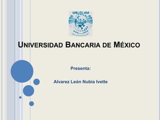 UNIVERSIDAD BANCARIA DE MÉXICO
Presenta:
Alvarez León Nubia Ivette

 