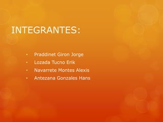 INTEGRANTES:
•

Praddinet Giron Jorge

•

Lozada Tucno Erik

•

Navarrete Montes Alexis

•

Antezana Gonzales Hans

 