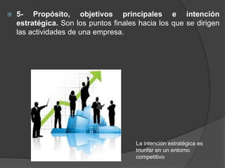 

5- Propósito, objetivos principales e intención
estratégica. Son los puntos finales hacia los que se dirigen
las actividades de una empresa.

La intención estratégica es
triunfar en un entorno
competitivo

 