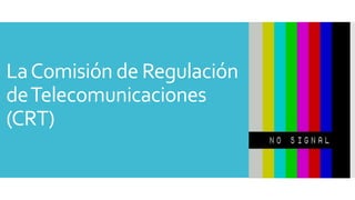 LaComisión de Regulación
deTelecomunicaciones
(CRT)
 