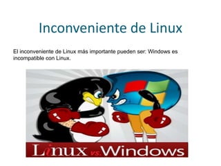 Inconveniente de Linux
El inconveniente de Linux más importante pueden ser: Windows es
incompatible con Linux.
 