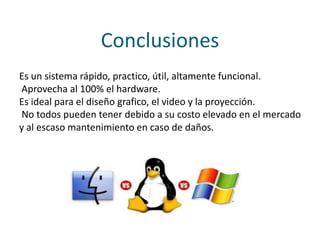 Conclusiones
Es un sistema rápido, practico, útil, altamente funcional.
Aprovecha al 100% el hardware.
Es ideal para el diseño grafico, el video y la proyección.
No todos pueden tener debido a su costo elevado en el mercado
y al escaso mantenimiento en caso de daños.
 