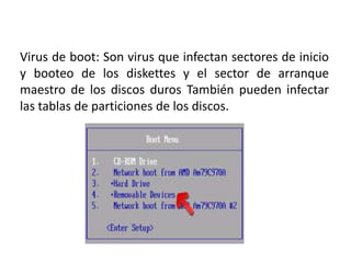Virus de boot: Son virus que infectan sectores de inicio
y booteo de los diskettes y el sector de arranque
maestro de los discos duros También pueden infectar
las tablas de particiones de los discos.
 