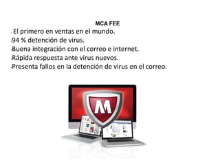 MCA FEE
• El primero en ventas en el mundo.
•94 % detención de virus.
•Buena integración con el correo e internet.
•Rápida respuesta ante virus nuevos.
•Presenta fallos en la detención de virus en el correo.
 
