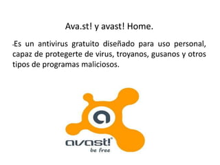 Ava.st! y avast! Home.
•Es un antivirus gratuito diseñado para uso personal,
capaz de protegerte de virus, troyanos, gusanos y otros
tipos de programas maliciosos.
 