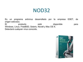 NOD32
Es un programa antivirus desarrollado por la empresa ESET, de
origen eslovaco.
El producto está disponible para
Windows, Linux, FreeBSD, Solaris, Novell y Mac OS X.
Detectará cualquier virus conocido.
 