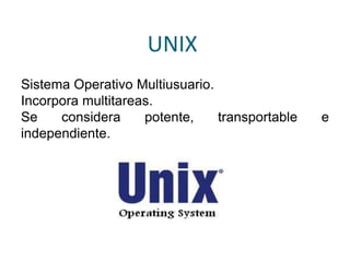 UNIX
Sistema Operativo Multiusuario.
Incorpora multitareas.
Se considera potente, transportable e
independiente.
 