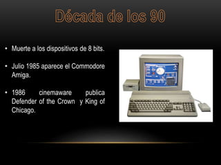 • Muerte a los dispositivos de 8 bits.
• Julio 1985 aparece el Commodore
Amiga.
• 1986 cinemaware publica
Defender of the Crown y King of
Chicago.
 