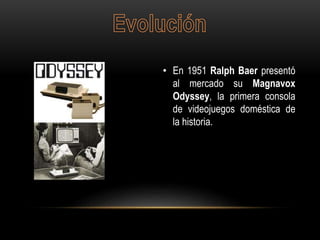 • En 1951 Ralph Baer presentó
al mercado su Magnavox
Odyssey, la primera consola
de videojuegos doméstica de
la historia.
 