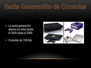 • La sexta generación
abarca los años desde
el 2000 hasta el 2006.
• Consolas de 128 bits.
 