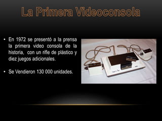 • En 1972 se presentó a la prensa
la primera video consola de la
historia, con un rifle de plástico y
diez juegos adicionales.
• Se Vendieron 130 000 unidades.
 